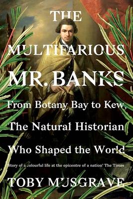 THE MULTIFARIOUS MR. BANKS FROM BOTANY BAY TO KEW, THE NATURAL HISTORIAN WHO SHAPED THE WORLD 1