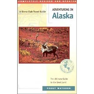 A SIERRA CLUB TRAVEL GUIDE. ADVENTURING IN ALASKA. THE ULTIMATE GUIDE TO THE GREAT LAND