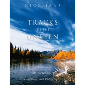 TRACKS OF THE UNSEEN. MEDITATIONS ON ALASKA, LANDSCAPE, AND PHOTOGRAPHY
