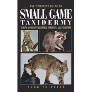 THE COMPLETE GUIDE TO SMALL GAME TAXIDERMY: HOW TO WORK WITH SQUIRRELS, VARMINTS, AND PREDATORS