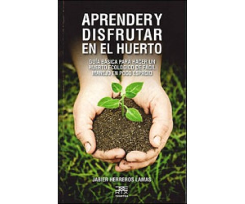APRENDER Y DISFRUTAR EN EL HUERTO. GUÍA BÁSICA PARA HACER UN HUERTO ECOLÓGICO DE FÁCIL MANEJO EN POCO ESPACIO
