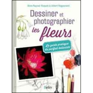 DESSINER ET PHOTOGRAPHIER LES FLEURS. LE GUIDE PRATIQUE DU PARFAIT BOTANISTE