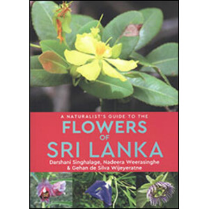 A NATURALIST'S GUIDE TO THE FLOWERS OF SRI LANKA. DARSHANI SINGHALAGE, NADEERA, WEERASINGHE &AMP; GEHAN DE SILVA WIJEYERATNE