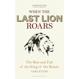 WHEN THE LAST LION ROARS: THE RISE AND FALL OF THE KING OF THE BEASTS
