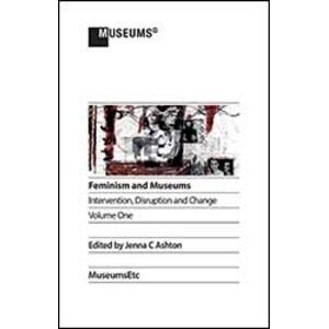 FEMINISM AND MUSEUMS: INTERVENTION, DISRUPTION AND CHANGE VOLUME 1