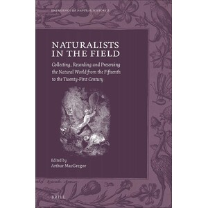 NATURALISTS IN THE FIELD: COLLECTING, RECORDING AND PRESERVING THE NATURAL WORLD FROM THE FIFTEENTH TO THE TWENTY-FIRTS CENTURY