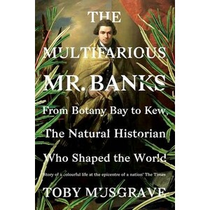 THE MULTIFARIOUS MR. BANKS FROM BOTANY BAY TO KEW, THE NATURAL HISTORIAN WHO SHAPED THE WORLD