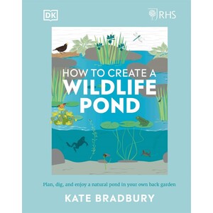 RHS HOW TO CREATE  A WILDLIFE POND. PLAN, DIG AND ENJOY A NATURAL POND IN YOUR OWN BACK GARDEN
