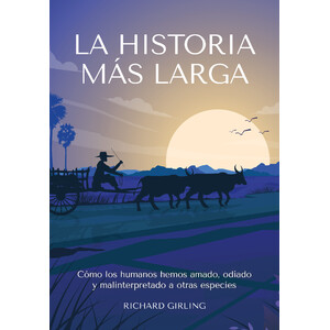LA HISTORIA MÁS LARGA. COMO LOS HUMANOS HEMOS AMADO, ODIADO Y MALINTERPRETADO A OTRAS ESPECIES