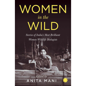 WOMEN IN THE WILD. STORIES OF INDIA'S MOST BRILLIANT WOMEN WILDLIFE BIOLOGISTS