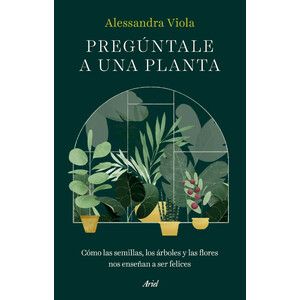 PREGÚNTALE A UNA PLANTA. CÓMO LAS SEMILLAS, LOS ÁRBOLES Y LAS FLORES NOS ENSEÑAN A SER FELICES